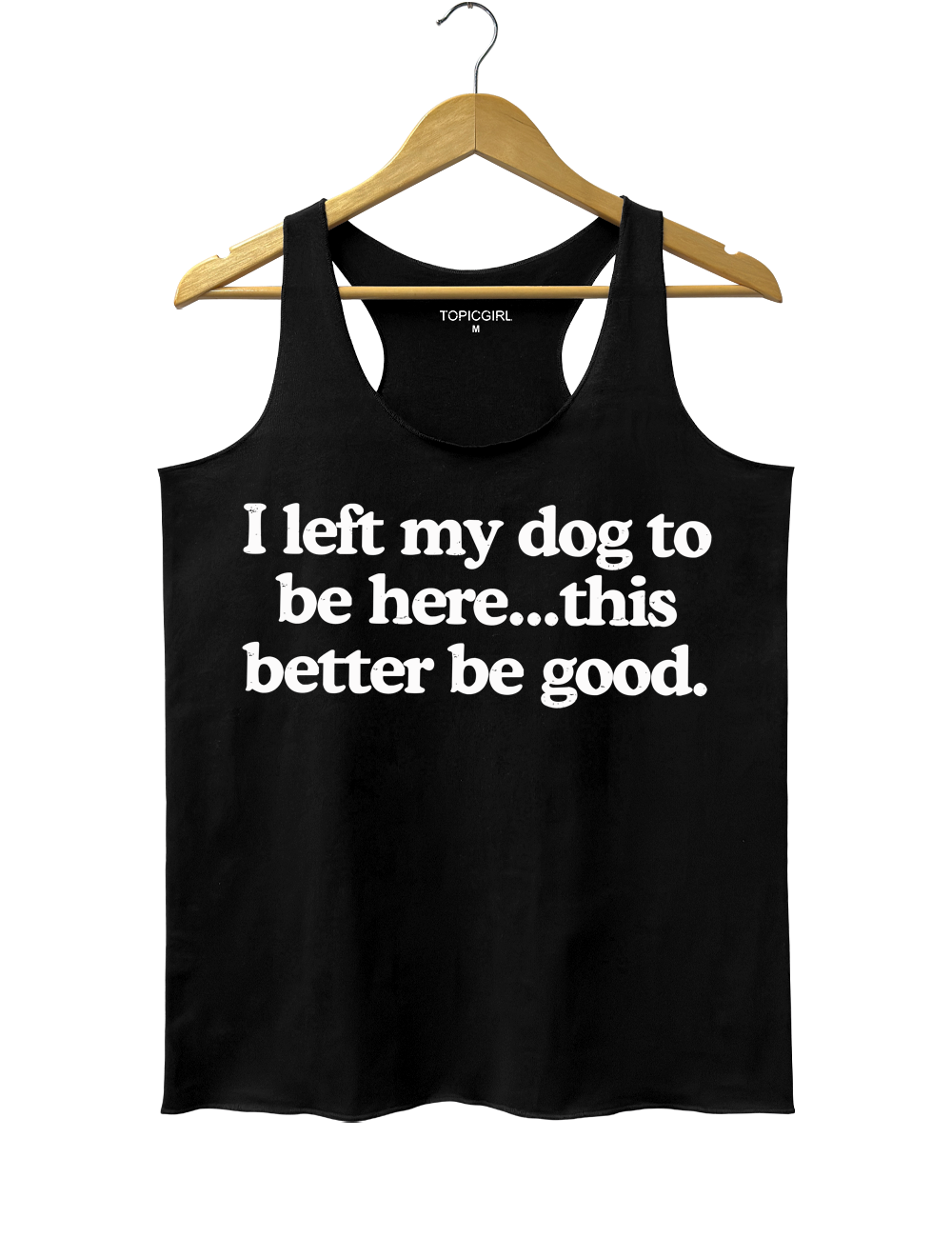 I Left My Dog To Be Here This Better Be Good Tank Top