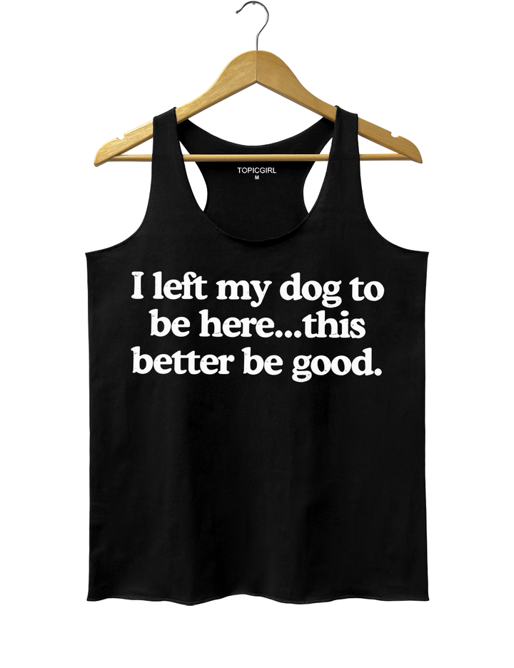 I Left My Dog To Be Here This Better Be Good Tank Top