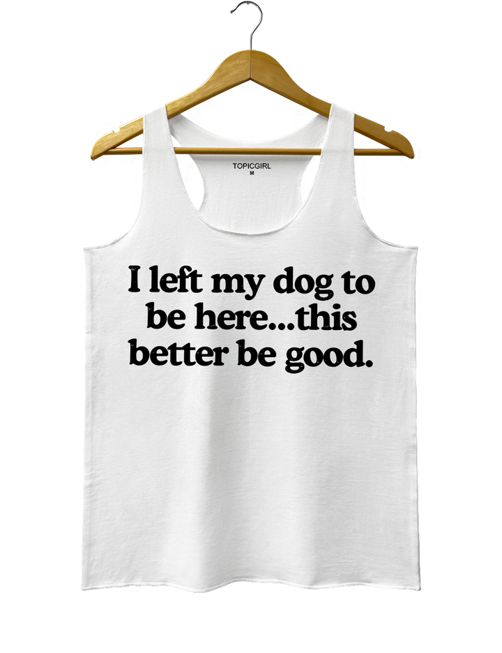 I Left My Dog To Be Here This Better Be Good Tank Top