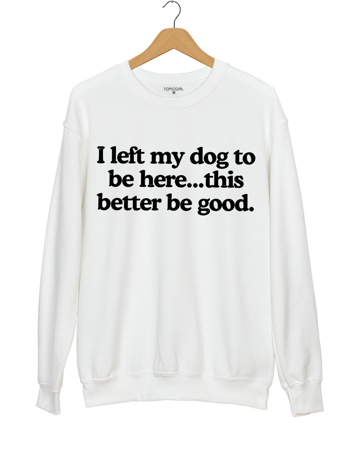I Left My Dog To Be Here This Better Be Good Sweatshirt