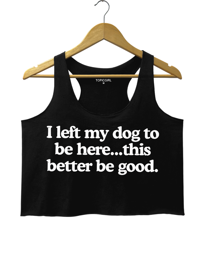I Left My Dog To Be Here This Better Be Good Tank Top