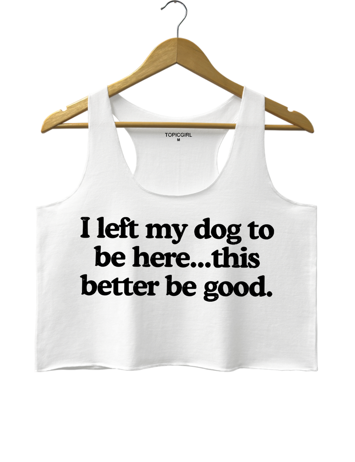 I Left My Dog To Be Here This Better Be Good Tank Top