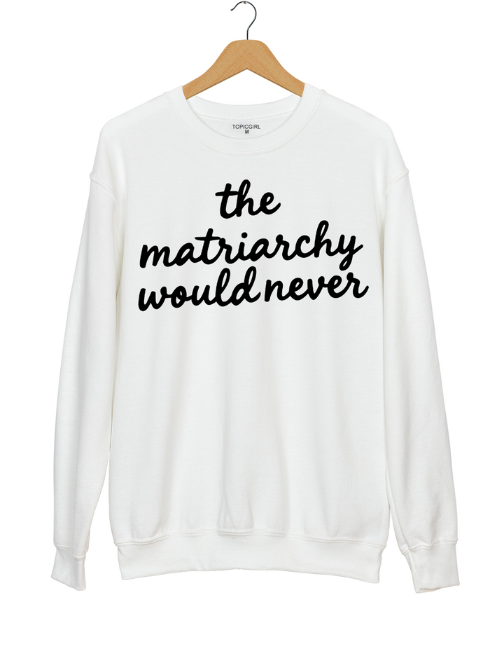 The Matriarchy Would Never Sweatshirt